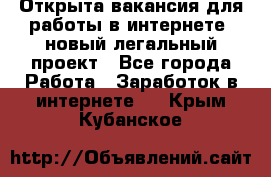 Открыта вакансия для работы в интернете, новый легальный проект - Все города Работа » Заработок в интернете   . Крым,Кубанское